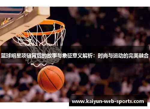 篮球明星项链背后的故事与象征意义解析：时尚与运动的完美融合